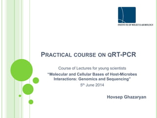 PRACTICAL COURSE ON QRT-PCR
Course of Lectures for young scientists
“Molecular and Cellular Bases of Host-Microbes
Interactions: Genomics and Sequencing”
5th June 2014
Hovsep Ghazaryan
 