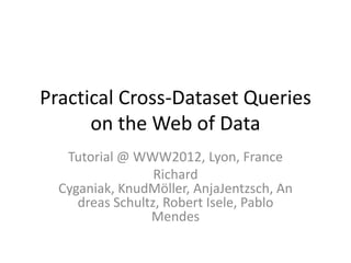 Practical Cross-Dataset Queries
      on the Web of Data
   Tutorial @ WWW2012, Lyon, France
                  Richard
  Cyganiak, KnudMöller, AnjaJentzsch, An
     dreas Schultz, Robert Isele, Pablo
                 Mendes
 