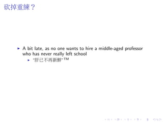砍掉重練？
A bit late, as no one wants to hire a middle-aged professor
who has never really left school
“肝已不再新鮮”TM
 