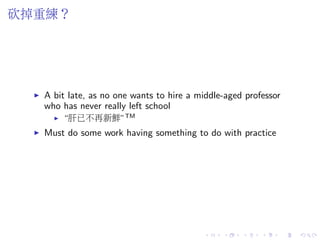 砍掉重練？
A bit late, as no one wants to hire a middle-aged professor
who has never really left school
“肝已不再新鮮”TM
Must do some work having something to do with practice
 