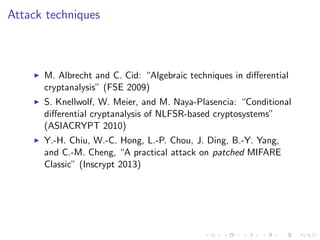 Attack techniques
M. Albrecht and C. Cid: “Algebraic techniques in diﬀerential
cryptanalysis” (FSE 2009)
S. Knellwolf, W. Meier, and M. Naya-Plasencia: “Conditional
diﬀerential cryptanalysis of NLFSR-based cryptosystems”
(ASIACRYPT 2010)
Y.-H. Chiu, W.-C. Hong, L.-P. Chou, J. Ding, B.-Y. Yang,
and C.-M. Cheng, “A practical attack on patched MIFARE
Classic” (Inscrypt 2013)
 