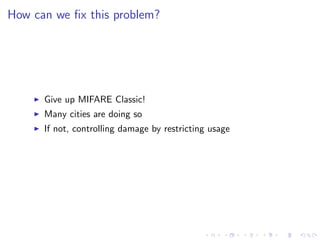 How can we ﬁx this problem?
Give up MIFARE Classic!
Many cities are doing so
If not, controlling damage by restricting usage
 