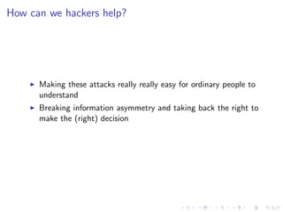 How can we hackers help?
Making these attacks really really easy for ordinary people to
understand
Breaking information asymmetry and taking back the right to
make the (right) decision
 