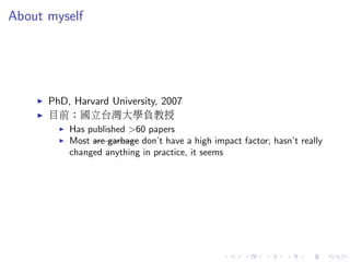 About myself
PhD, Harvard University, 2007
目前：國立台灣大學負教授
Has published >60 papers
Most are garbage don’t have a high impact factor; hasn’t really
changed anything in practice, it seems
 