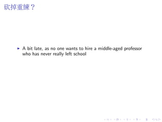 砍掉重練？
A bit late, as no one wants to hire a middle-aged professor
who has never really left school
 