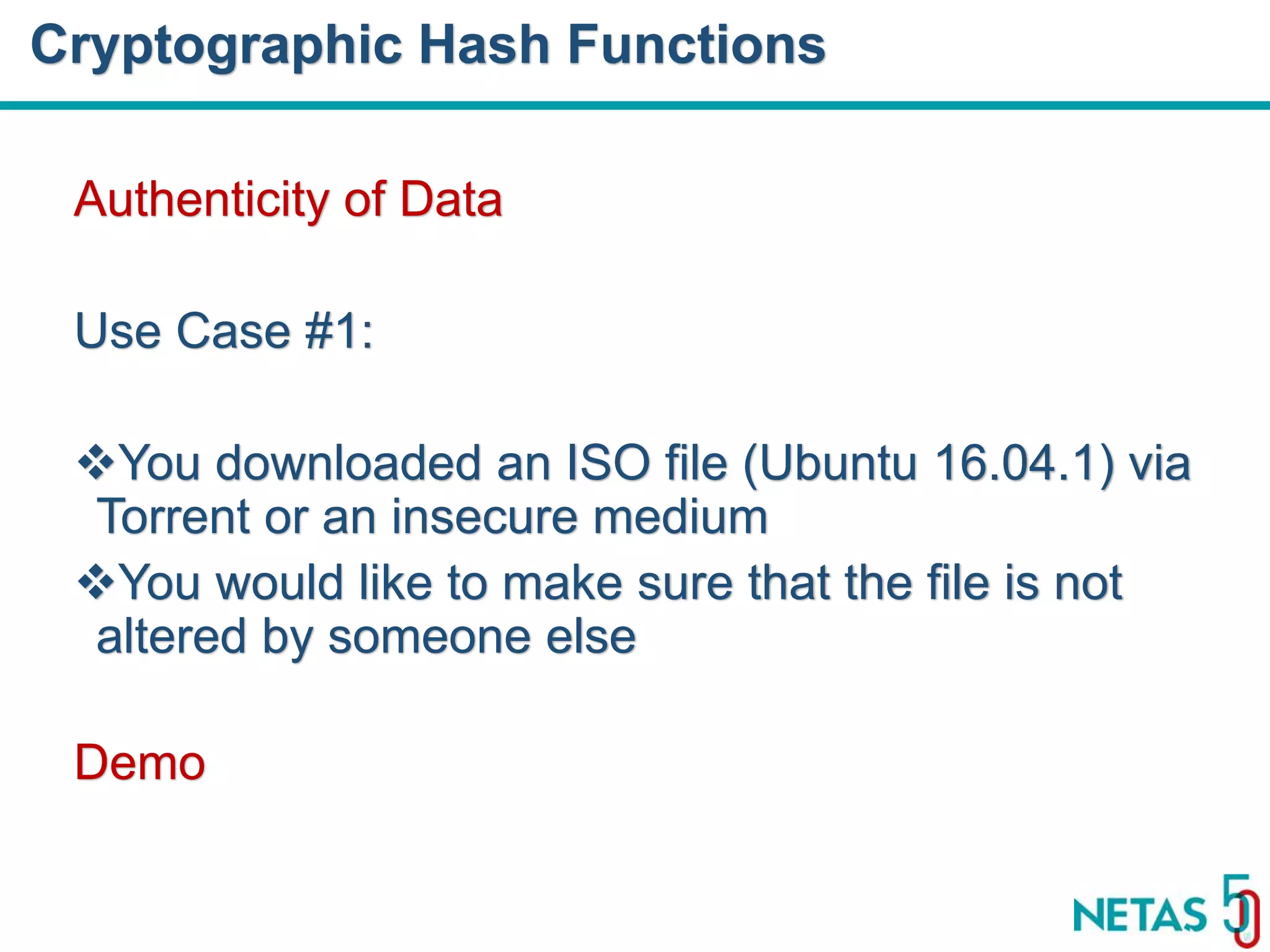 DEVOPS Zirvesi 2017 Authenticity of Data Use Case #1: You downloaded an ISO file (Ubuntu 16.04.1) via Torrent or an insecure medium You would like to make sure that the file is not altered by someone else Demo Cryptographic Hash Functions 