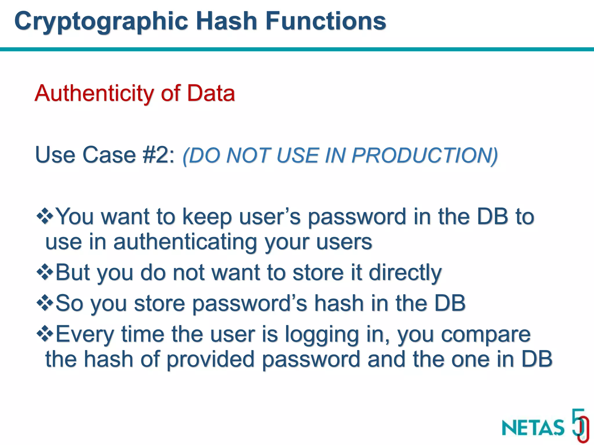 DEVOPS Zirvesi 2017 Authenticity of Data Use Case #2: (DO NOT USE IN PRODUCTION) You want to keep user’s password in the DB to use in authenticating your users But you do not want to store it directly So you store password’s hash in the DB Every time the user is logging in, you compare the hash of provided password and the one in DB Cryptographic Hash Functions 