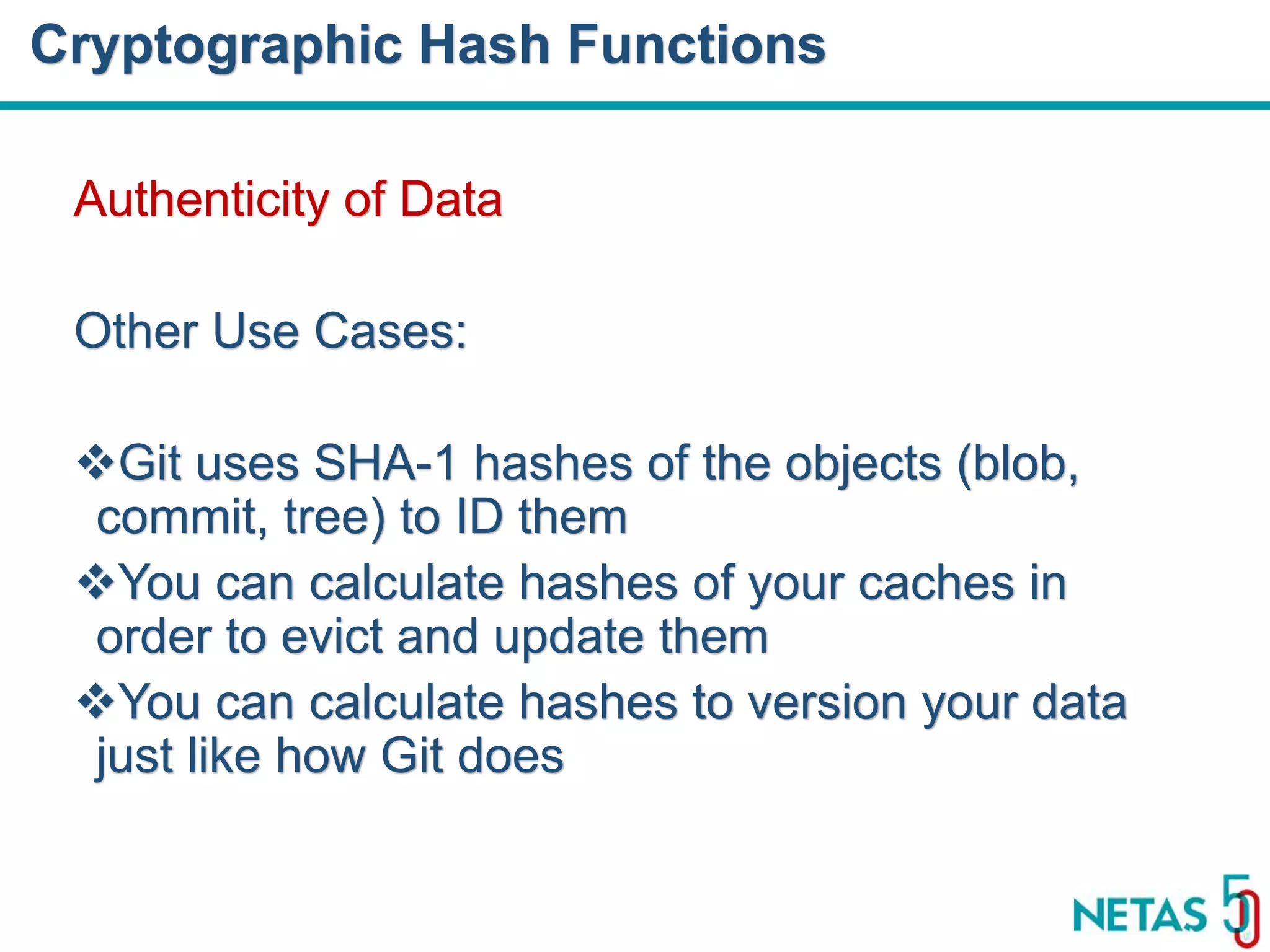 DEVOPS Zirvesi 2017 Authenticity of Data Other Use Cases: Git uses SHA-1 hashes of the objects (blob, commit, tree) to ID them You can calculate hashes of your caches in order to evict and update them You can calculate hashes to version your data just like how Git does Cryptographic Hash Functions 