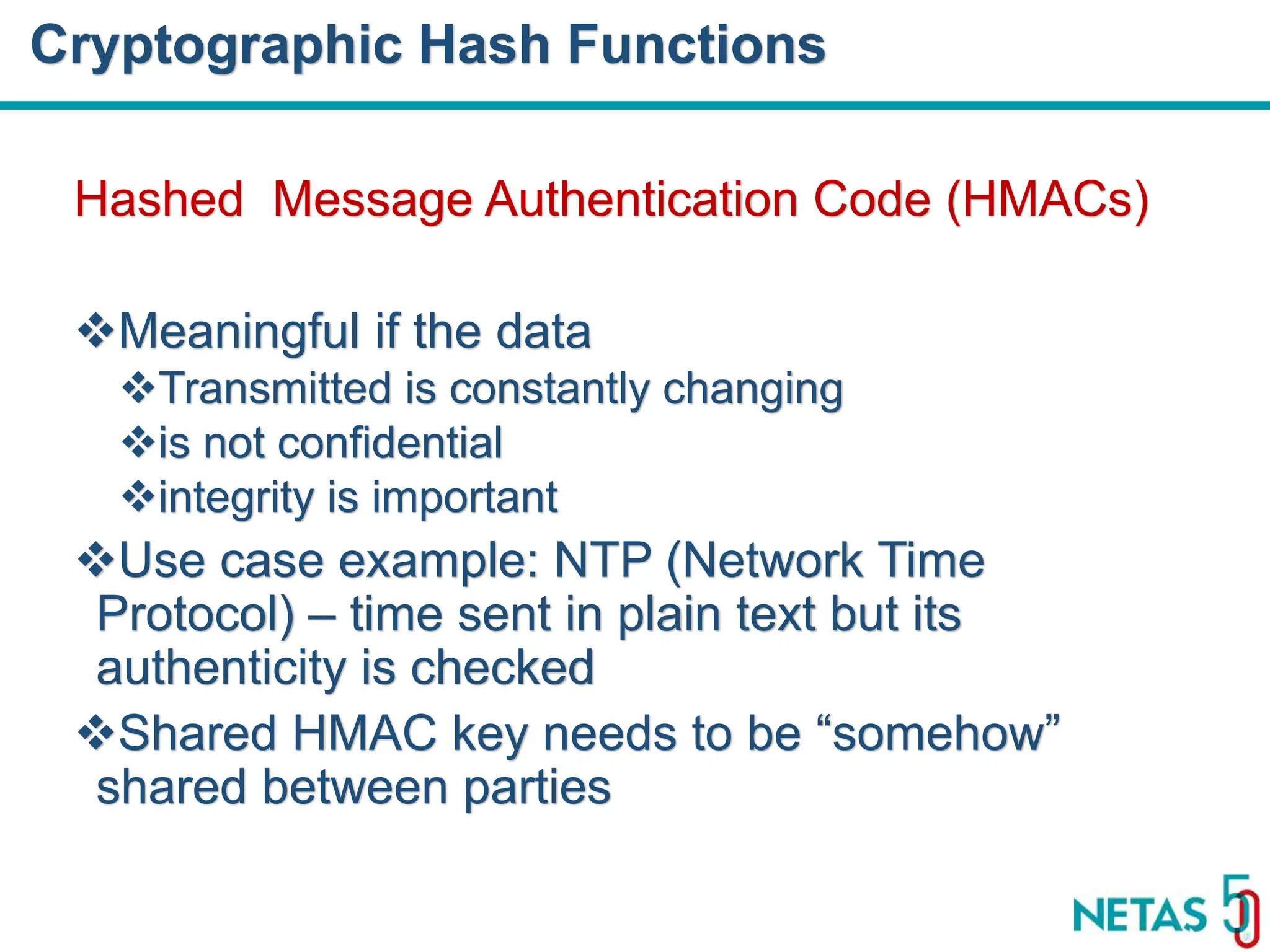 DEVOPS Zirvesi 2017 Hashed Message Authentication Code (HMACs) Meaningful if the data Transmitted is constantly changing is not confidential integrity is important Use case example: NTP (Network Time Protocol) – time sent in plain text but its authenticity is checked Shared HMAC key needs to be “somehow” shared between parties Cryptographic Hash Functions 