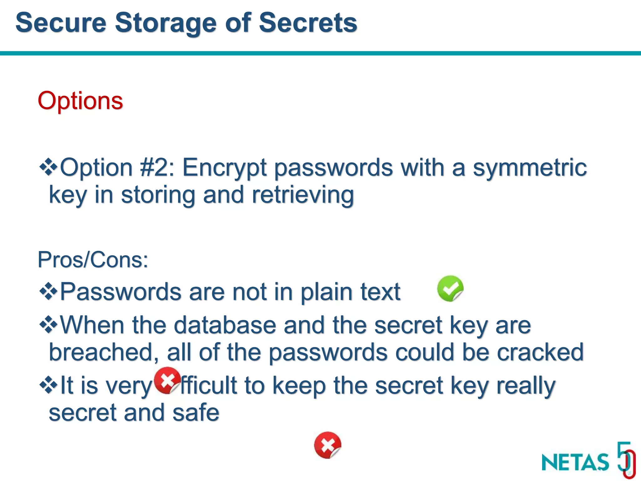 DEVOPS Zirvesi 2017 Options Option #2: Encrypt passwords with a symmetric key in storing and retrieving Pros/Cons: Passwords are not in plain text When the database and the secret key are breached, all of the passwords could be cracked It is very difficult to keep the secret key really secret and safe Secure Storage of Secrets 