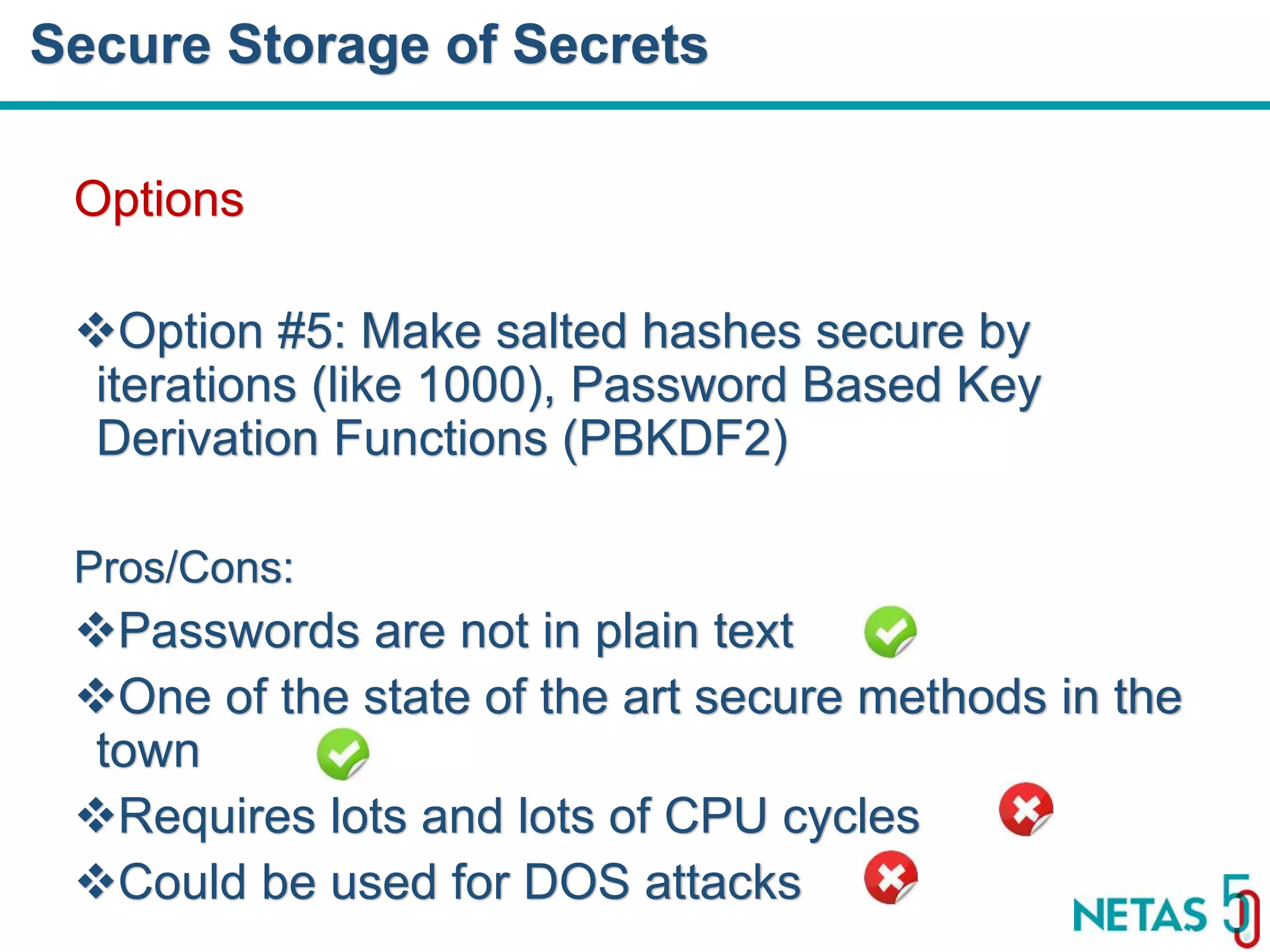 DEVOPS Zirvesi 2017 Options Option #5: Make salted hashes secure by iterations (like 1000), Password Based Key Derivation Functions (PBKDF2) Pros/Cons: Passwords are not in plain text One of the state of the art secure methods in the town Requires lots and lots of CPU cycles Could be used for DOS attacks Secure Storage of Secrets 