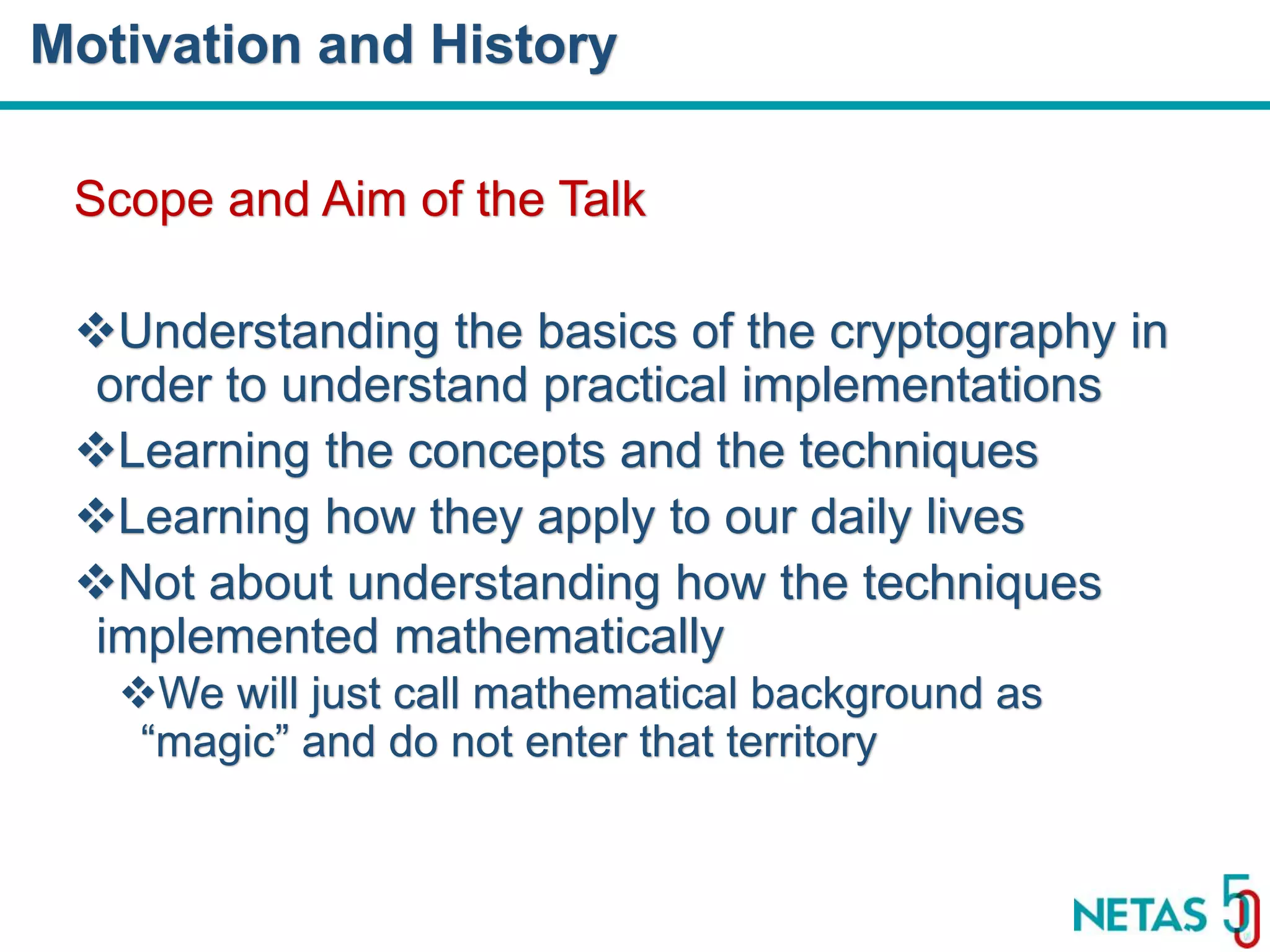 DEVOPS Zirvesi 2017 Scope and Aim of the Talk Understanding the basics of the cryptography in order to understand practical implementations Learning the concepts and the techniques Learning how they apply to our daily lives Not about understanding how the techniques implemented mathematically We will just call mathematical background as “magic” and do not enter that territory Motivation and History 