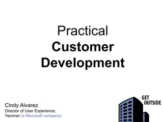 Practical
Customer
Development
Cindy Alvarez
Director of User Experience,
Yammer (a Microsoft company)
 