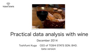Practical data analysis with wine 
　 
December 2014 
Toshifumi Kuga CEO of TOSHI STATS SDN. BHD. 
beta version 
1 
 