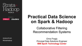 Practical Data Science
on Spark & Hadoop
Collaborative Filtering
Recommendation Systems
Chris Fregly
Principal Data Solutions Engineer
IBM Spark Technology Center
 