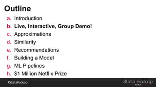 Outline
①  Introduction
②  Live, Interactive, Group Demo!
③  Approximations
④  Similarity
⑤  Recommendations
⑥  Building a Model
⑦  ML Pipelines
⑧  $1 Million Netflix Prize
 