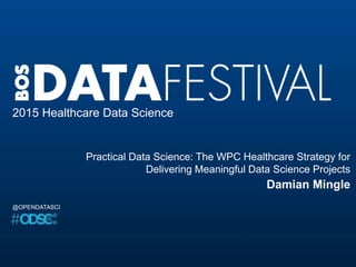 2015 Healthcare Data Science
Practical Data Science: The WPC Healthcare Strategy for
Delivering Meaningful Data Science Projects
Damian Mingle
@OPENDATASCI
 