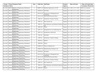 Exam
Session
Prog
Code
Program Name Sem SubCode SubName Exmca
tegory
Date of Exam Time of Exam/Link/
Username /Password
Nov,2021 ME201 Bachelor of Engineering- (Mechanical
Engineering)
3 20MEY-232 Industrial Applications of CAD Regular 24-11-2021 to 27-11-2021 HOD to be contacted
Nov,2021 ME201 Bachelor of Engineering- (Mechanical
Engineering)
3 20TDP-201 Soft Skills Regular 24-11-2021 to 27-11-2021 HOD to be contacted
Nov,2021 ME201 Bachelor of Engineering- (Mechanical
Engineering)
3 20UCX-242 Introduction to Management and
Leadership
Regular 24-11-2021 to 27-11-2021 HOD to be contacted
Nov,2021 ME201 Bachelor of Engineering- (Mechanical
Engineering)
3 20UCX-245 Social and Professional Ethics Regular 24-11-2021 to 27-11-2021 HOD to be contacted
Nov,2021 ME201 Bachelor of Engineering- (Mechanical
Engineering)
5 MEI-319 Institutional / Summer Training Regular 24-11-2021 to 27-11-2021 HOD to be contacted
Nov,2021 ME201 Bachelor of Engineering- (Mechanical
Engineering)
5 MEP-315 Heat Transfer Lab Regular 24-11-2021 to 27-11-2021 HOD to be contacted
Nov,2021 ME201 Bachelor of Engineering- (Mechanical
Engineering)
5 MEP-316 Fluid Mechanics and Hydraulic Machines
Lab
Regular 24-11-2021 to 27-11-2021 HOD to be contacted
Nov,2021 ME201 Bachelor of Engineering- (Mechanical
Engineering)
5 MER-349 Project Regular 24-11-2021 to 27-11-2021 HOD to be contacted
Nov,2021 ME201 Bachelor of Engineering- (Mechanical
Engineering)
5 MEY-313 Refrigeration & Air Conditioning Lab Regular 24-11-2021 to 27-11-2021 HOD to be contacted
Nov,2021 ME201 Bachelor of Engineering- (Mechanical
Engineering)
5 MEY-314 Introduction to MATLAB Regular 24-11-2021 to 27-11-2021 HOD to be contacted
Nov,2021 ME201 Bachelor of Engineering- (Mechanical
Engineering)
5 TDY-301 Soft Skills Regular 24-11-2021 to 27-11-2021 HOD to be contacted
Nov,2021 ME201 Bachelor of Engineering- (Mechanical
Engineering)
7 MEI-412 Institutional / Summer Training Regular 24-11-2021 to 27-11-2021 HOD to be contacted
Nov,2021 ME201 Bachelor of Engineering- (Mechanical
Engineering)
7 MEM-413 MOOCs Regular 24-11-2021 to 27-11-2021 HOD to be contacted
Nov,2021 ME201 Bachelor of Engineering- (Mechanical
Engineering)
7 MER-449 Project Regular 24-11-2021 to 27-11-2021 HOD to be contacted
Nov,2021 ME202 Bachelor of Engineering- (Mechanical
Engineering)- Lateral Entry
3 20MEP-225 Theory of Machine Lab Regular 24-11-2021 to 27-11-2021 HOD to be contacted
Nov,2021 ME202 Bachelor of Engineering- (Mechanical
Engineering)- Lateral Entry
3 20MEP-226 Manufacturing Techniques Lab Regular 24-11-2021 to 27-11-2021 HOD to be contacted
Nov,2021 ME202 Bachelor of Engineering- (Mechanical
Engineering)- Lateral Entry
3 20TDP-201 Soft Skills Regular 24-11-2021 to 27-11-2021 HOD to be contacted
Nov,2021 ME202 Bachelor of Engineering- (Mechanical
Engineering)- Lateral Entry
3 20UCX-242 Introduction to Management and
Leadership
Regular 24-11-2021 to 27-11-2021 HOD to be contacted
Nov,2021 ME202 Bachelor of Engineering- (Mechanical
Engineering)- Lateral Entry
3 20UCX-245 Social and Professional Ethics Regular 24-11-2021 to 27-11-2021 HOD to be contacted
Nov,2021 ME202 Bachelor of Engineering- (Mechanical
Engineering)- Lateral Entry
5 MEI-319 Institutional / Summer Training Regular 24-11-2021 to 27-11-2021 HOD to be contacted
Nov,2021 ME202 Bachelor of Engineering- (Mechanical
Engineering)- Lateral Entry
5 MEP-315 Heat Transfer Lab Regular 24-11-2021 to 27-11-2021 HOD to be contacted
Nov,2021 ME202 Bachelor of Engineering- (Mechanical
Engineering)- Lateral Entry
5 MEP-316 Fluid Mechanics and Hydraulic Machines
Lab
Regular 24-11-2021 to 27-11-2021 HOD to be contacted
Nov,2021 ME202 Bachelor of Engineering- (Mechanical
Engineering)- Lateral Entry
5 MER-349 Project Regular 24-11-2021 to 27-11-2021 HOD to be contacted
 