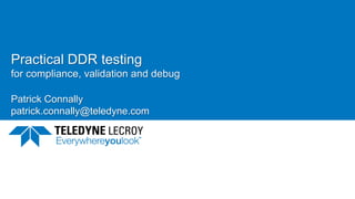 Practical DDR testing
for compliance, validation and debug
Patrick Connally
patrick.connally@teledyne.com
 