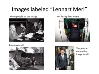 Images labeled “Lennart Meri”
Many people on the image.
Face too small.
Not facing the camera.
The person
not on the
image at all!
 