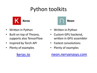 Python toolkits
Keras Neon
• Written in Python
• Built on top of Theano,
supports also TensorFlow
• Inspired by Torch API
• Plenty of examples
• Written in Python
• Custom GPU backend,
written in GPU assembler
• Fastest convolutions
• Plenty of examples
keras.io neon.nervanasys.com
 