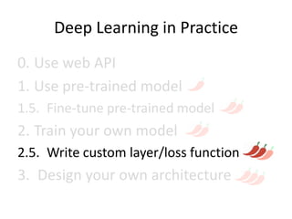 Deep Learning in Practice
0. Use web API
1. Use pre-trained model
1.5. Fine-tune pre-trained model
2. Train your own model
2.5. Write custom layer/loss function
3. Design your own architecture
 