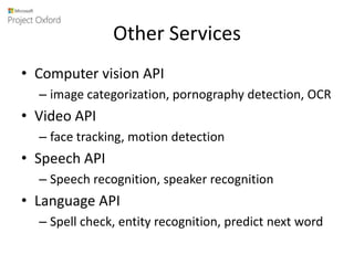 Other Services
• Computer vision API
– image categorization, pornography detection, OCR
• Video API
– face tracking, motion detection
• Speech API
– Speech recognition, speaker recognition
• Language API
– Spell check, entity recognition, predict next word
 
