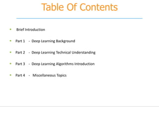 Table Of Contents
 Brief Introduction
 Part 1 - Deep Learning Background
 Part 2 - Deep Learning Technical Understanding
 Part 3 - Deep Learning Algorithms Introduction
 Part 4 - Miscellaneous Topics
 
