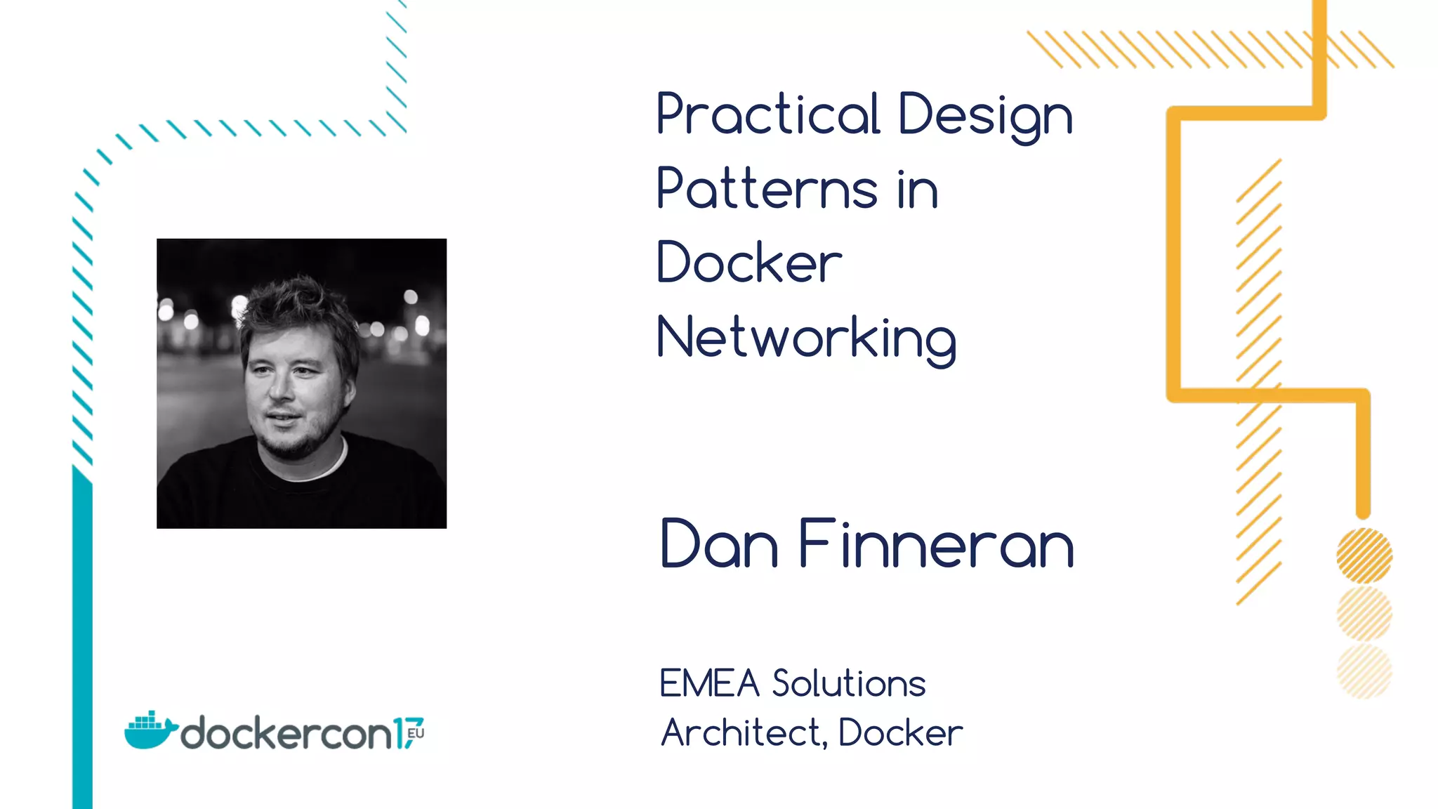 Practical Design Patterns in Docker Networking Dan Finneran EMEA Solutions Architect, Docker 