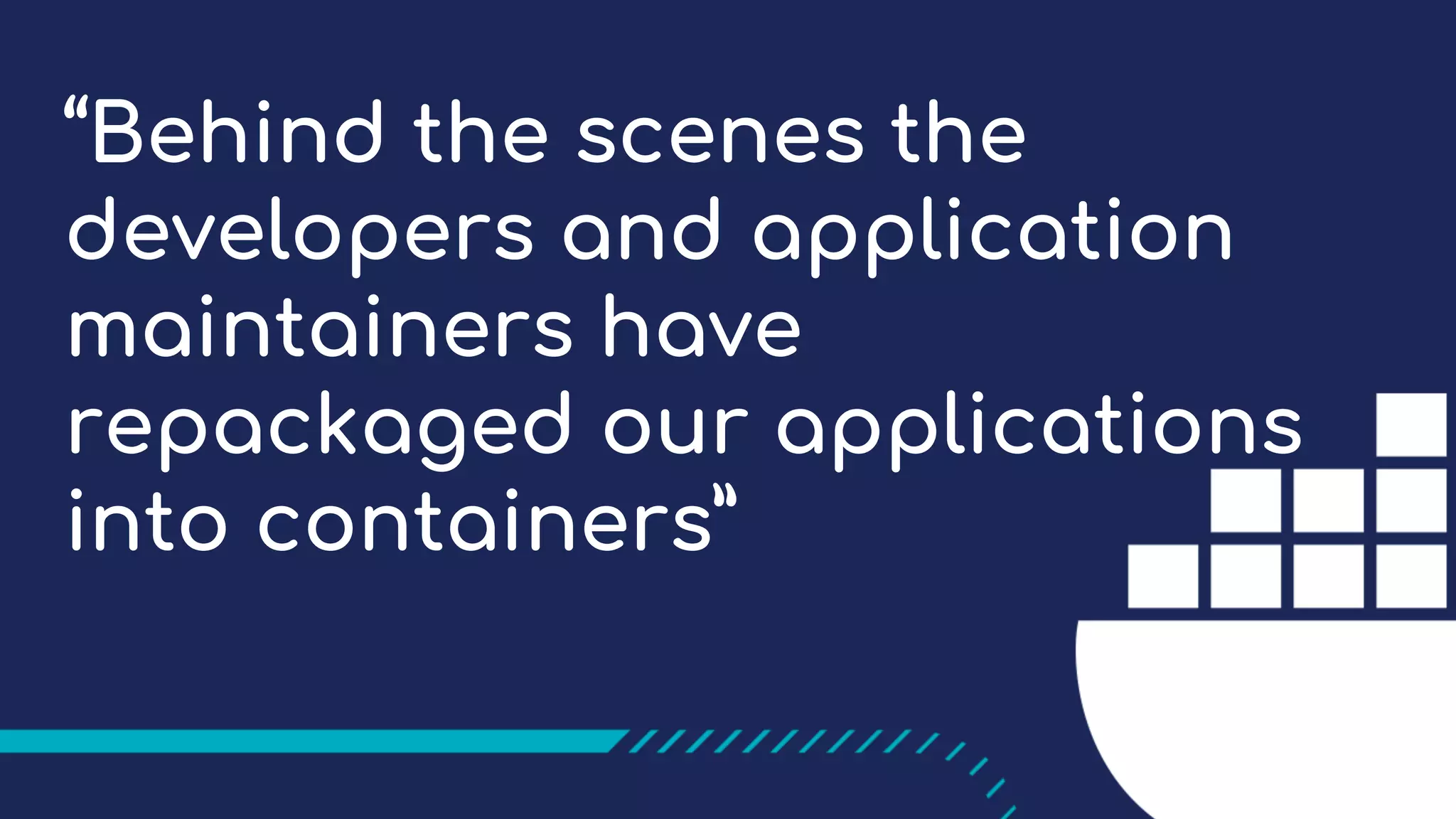 “Behind the scenes the developers and application maintainers have repackaged our applications into containers” 