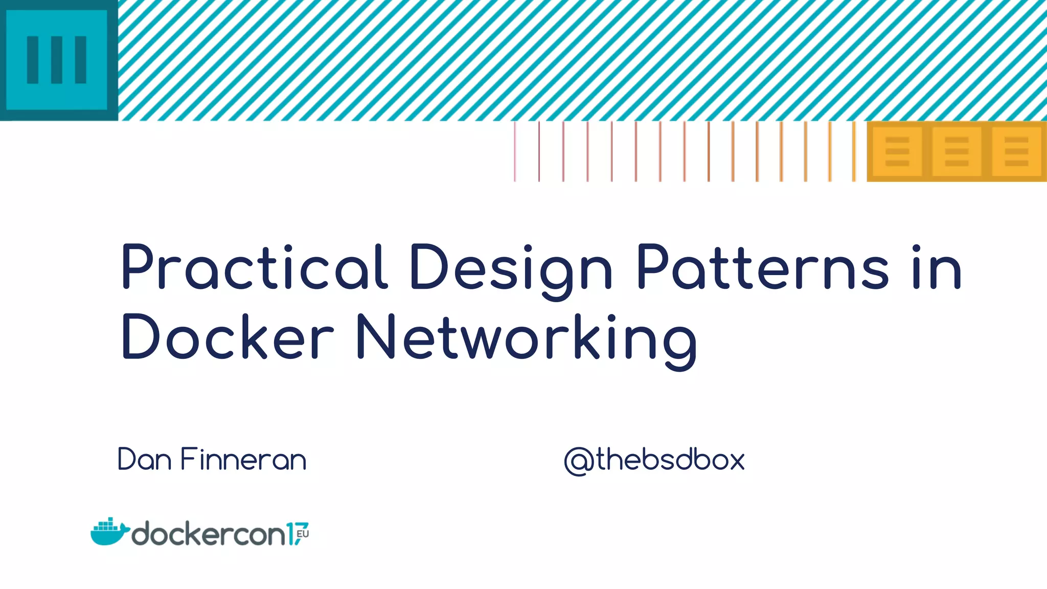 Practical Design Patterns in Docker Networking Dan Finneran @thebsdbox 