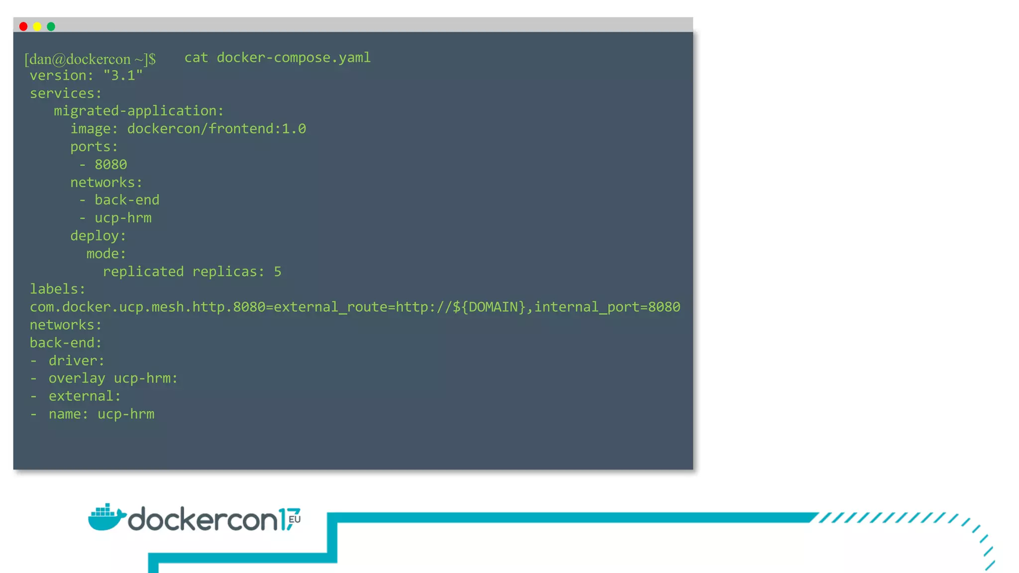 cat docker-compose.yaml version: "3.1" services: migrated-application: image: dockercon/frontend:1.0 ports: - 8080 networks: - back-end - ucp-hrm deploy: mode: replicated replicas: 5 labels: com.docker.ucp.mesh.http.8080=external_route=http://${DOMAIN},internal_port=8080 networks: back-end: - driver: - overlay ucp-hrm: - external: - name: ucp-hrm [dan@dockercon ~]$ 