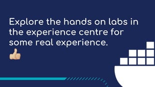 Explore the hands on labs in
the experience centre for
some real experience.
!
 