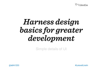Harness design
basics for greater
development
Simple details of UI
@abhi1203 #LaravelLiveIn
 
