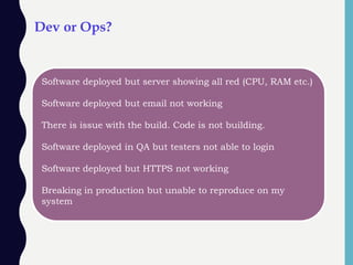 Dev or Ops?
Software deployed but server showing all red (CPU, RAM etc.)
Software deployed but email not working
There is issue with the build. Code is not building.
Software deployed in QA but testers not able to login
Software deployed but HTTPS not working
Breaking in production but unable to reproduce on my
system
 