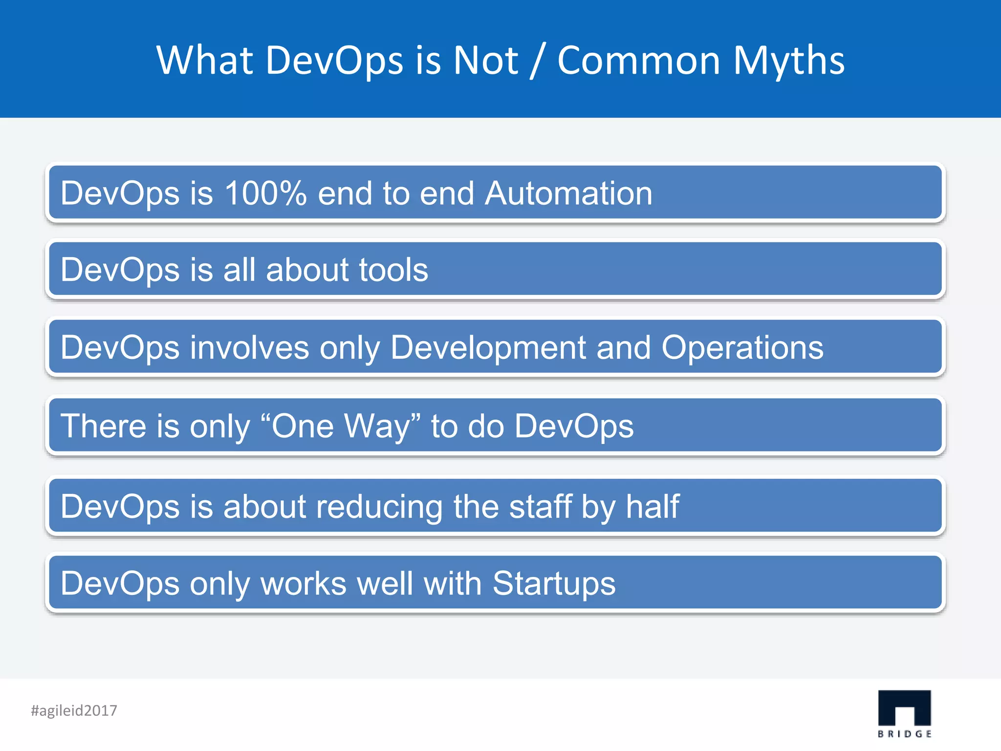 What DevOps is Not / Common Myths DevOps is all about tools DevOps involves only Development and Operations There is only “One Way” to do DevOps DevOps is about reducing the staff by half DevOps is 100% end to end Automation DevOps only works well with Startups #agileid2017 