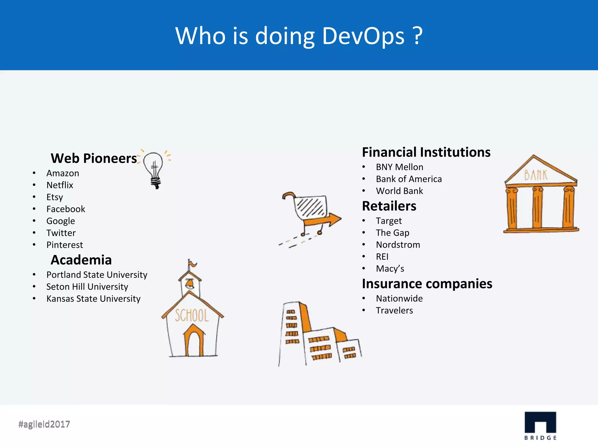Who is doing DevOps ? #agileid2017#agileid2017 Web Pioneers • Amazon • Netflix • Etsy • Facebook • Google • Twitter • Pinterest Academia • Portland State University • Seton Hill University • Kansas State University Financial Institutions • BNY Mellon • Bank of America • World Bank Retailers • Target • The Gap • Nordstrom • REI • Macy’s Insurance companies • Nationwide • Travelers 