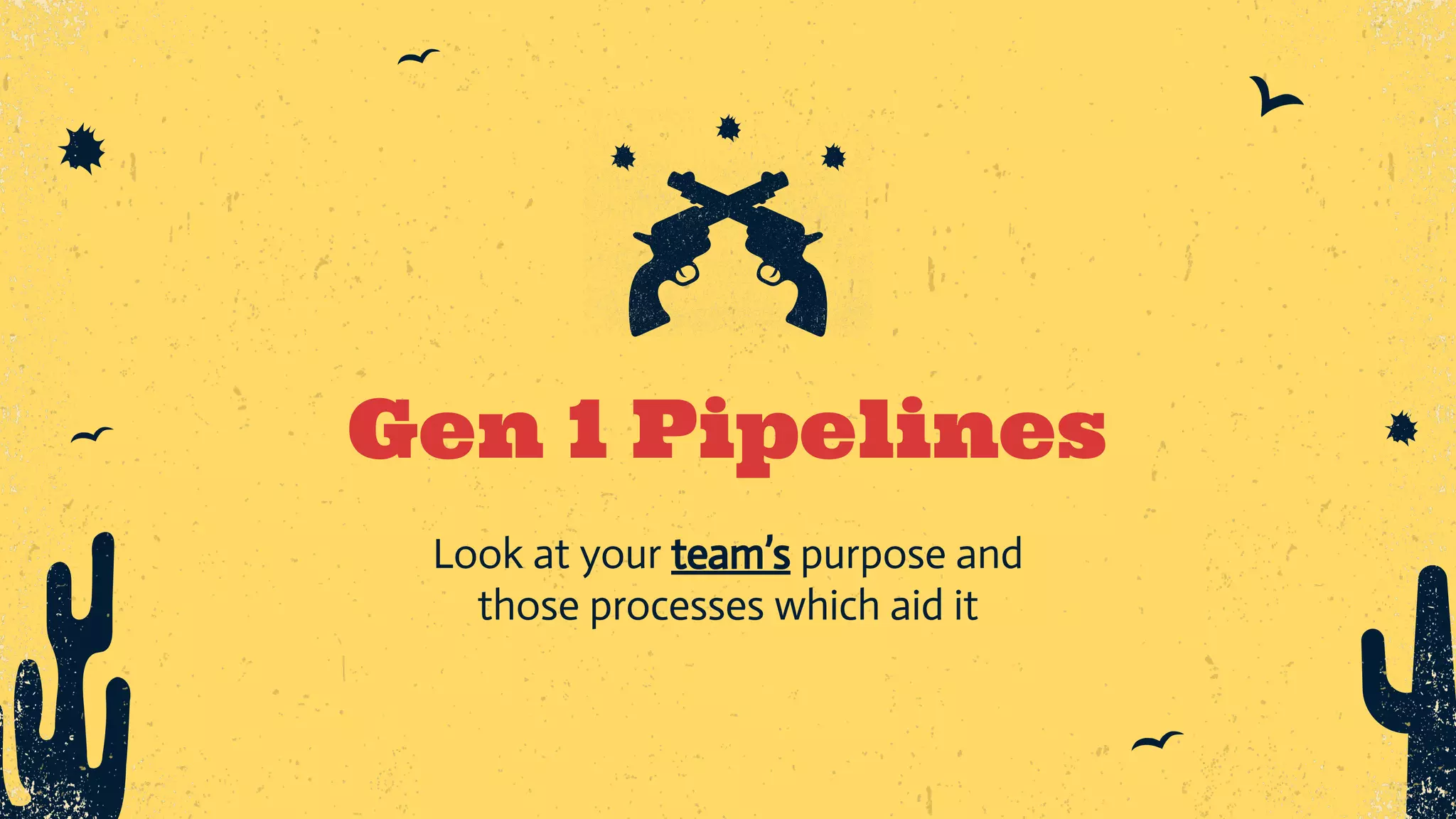 Gen 1 Pipelines Look at your team’s purpose and those processes which aid it 