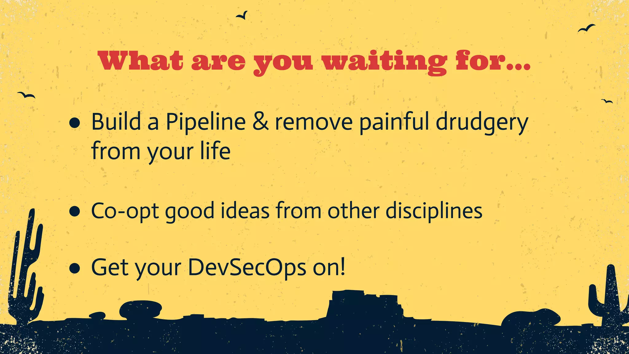 What are you waiting for… ● Build a Pipeline & remove painful drudgery from your life ● Co-opt good ideas from other disciplines ● Get your DevSecOps on! 