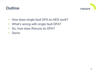 Outline
• How does single fault DFA on AES work?
• What’s wrong with single fault DFA?
• So, how does Riscure do DFA?
• De...
