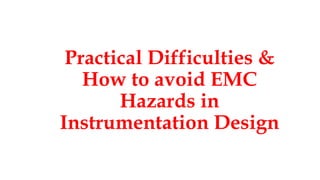 Practical Difficulties &
How to avoid EMC
Hazards in
Instrumentation Design
 