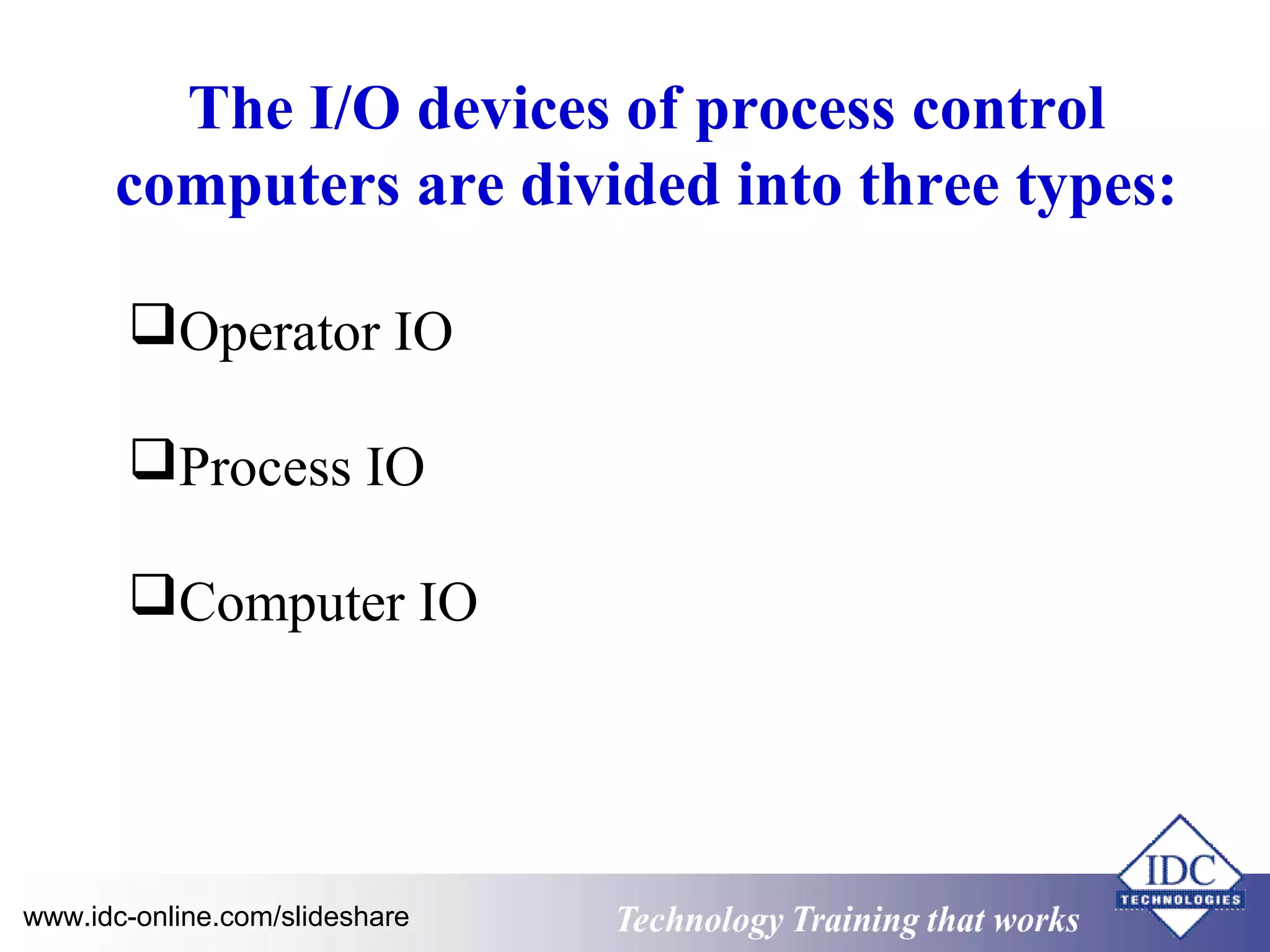 The I/O devices of process control 
computers are divided into three types: 
Operator IO 
Process IO 
Computer IO 
www.idc-online.com/slideshare Technology TTrraaiinniinngg tthhaatt WWoorrkkss 
 