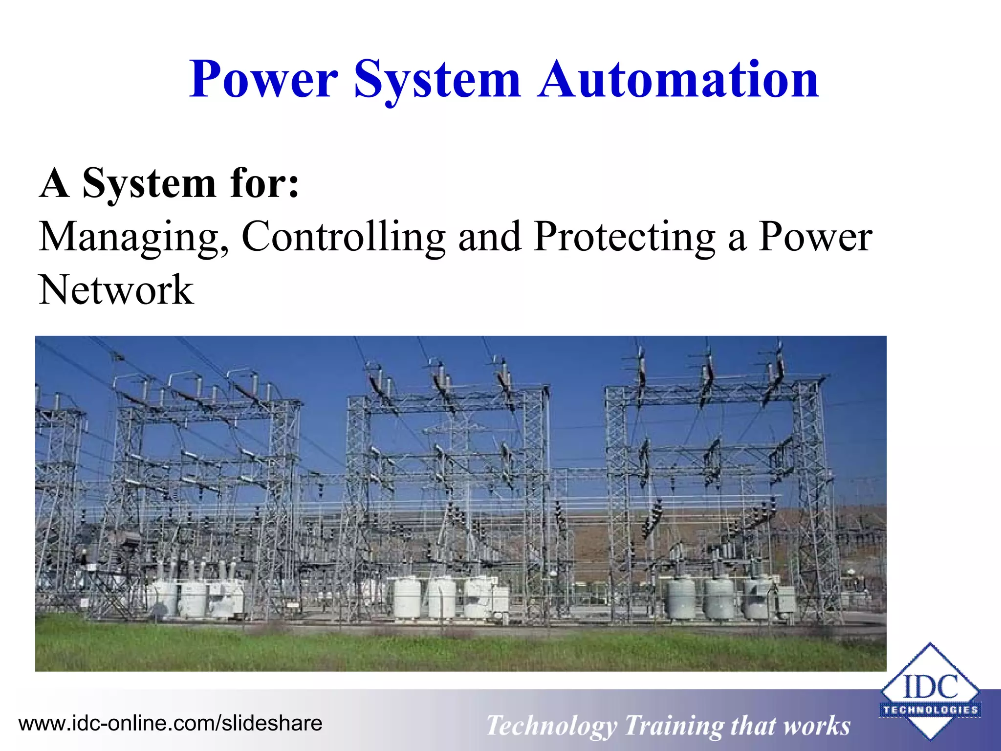 Power System Automation 
A System for: 
Managing, Controlling and Protecting a Power 
Network 
Technology www.idc-online.com/slideshare Technology T Trraainininingg t hthaat tW Woorrkkss 
 