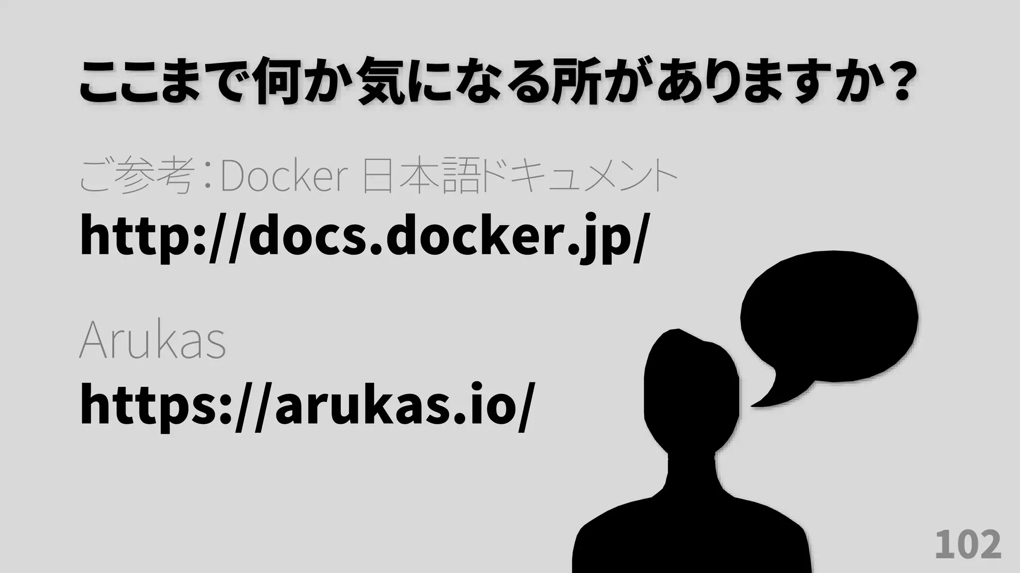 ここまで何か気になる所がありますか？
ご参考：Docker 日本語ドキュメント
http://docs.docker.jp/
Arukas
https://arukas.io/
102
 