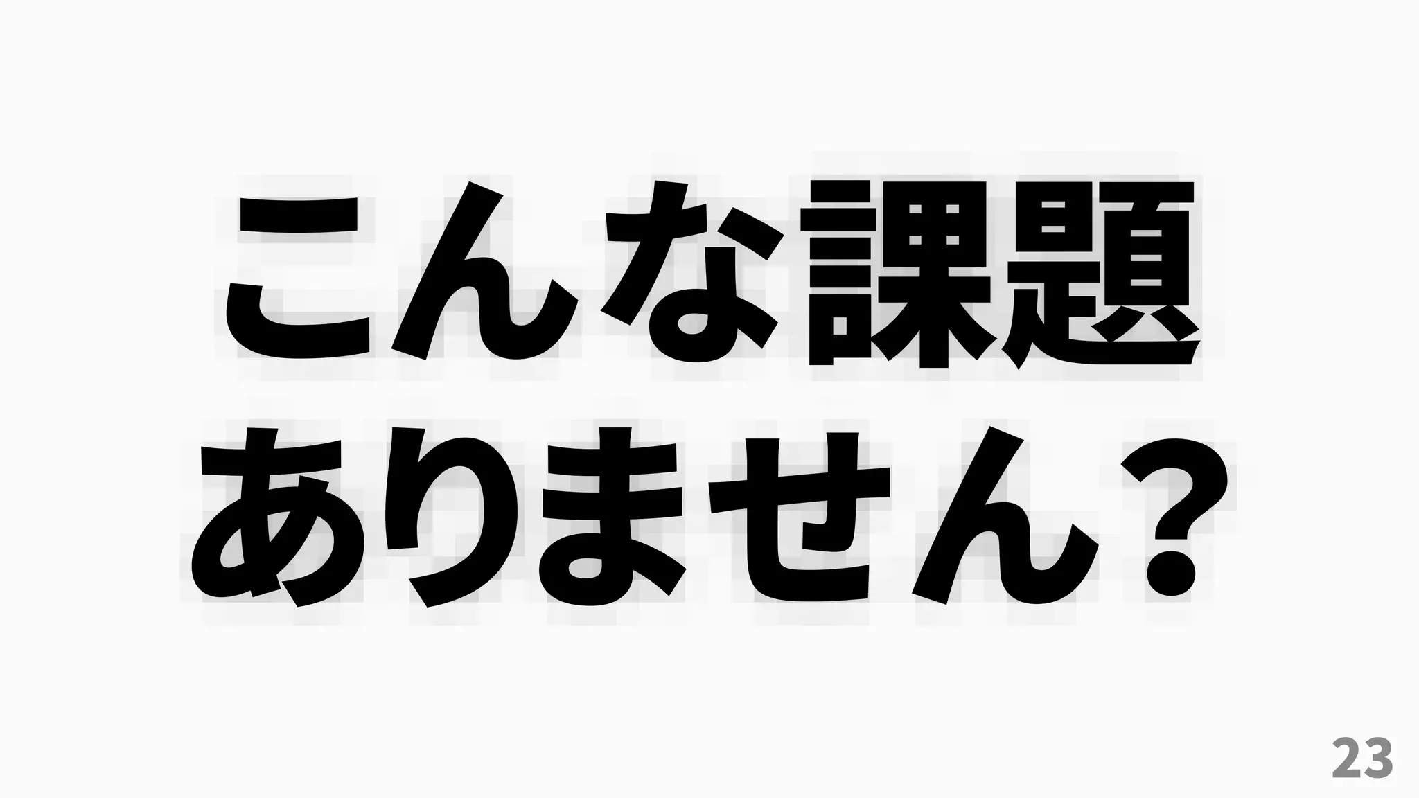 23
こんな課題
ありません？
 