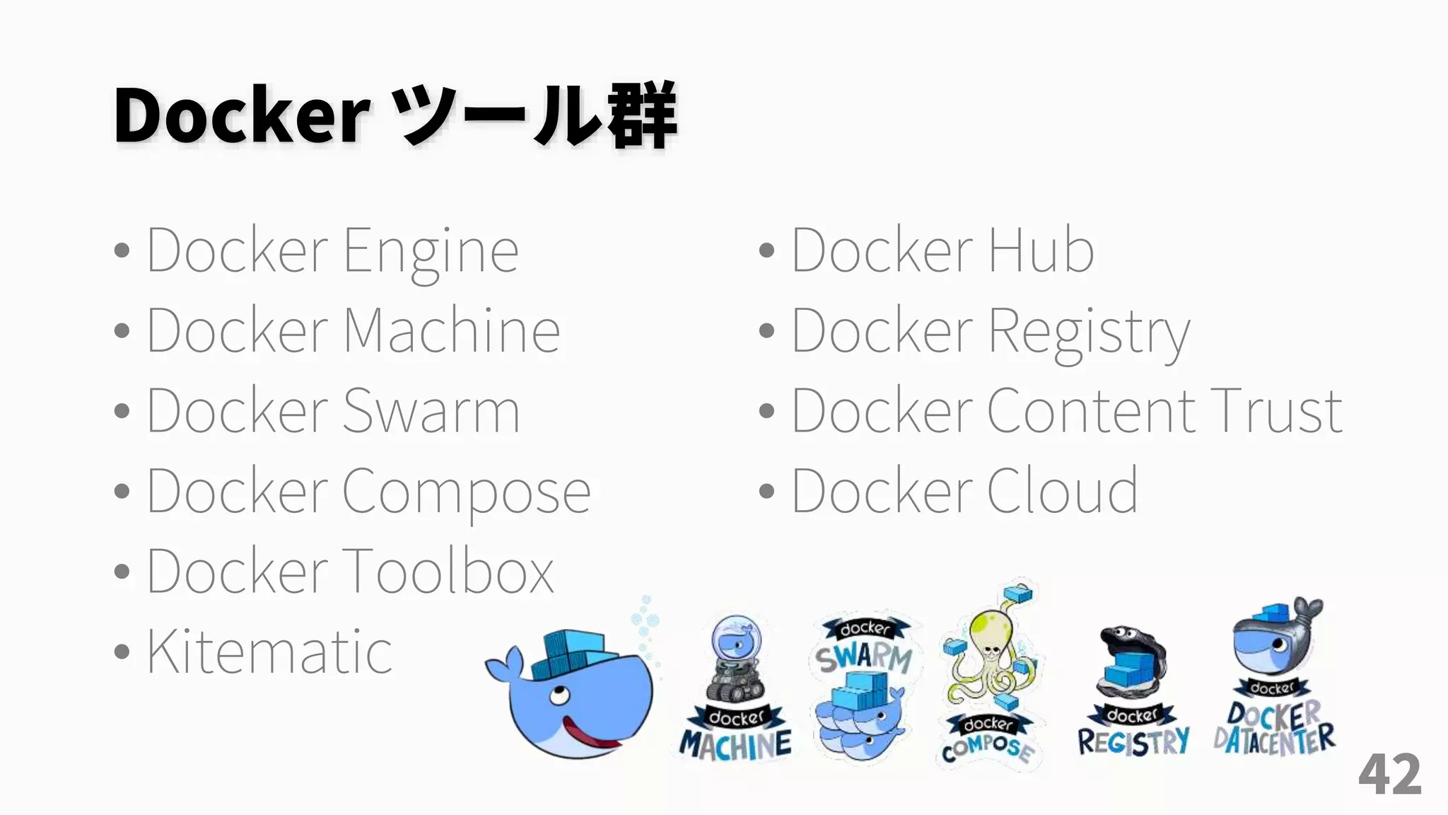 Docker ツール群
• Docker Engine
• Docker Machine
• Docker Swarm
• Docker Compose
• Docker Toolbox
• Kitematic
• Docker Hub
• Docker Registry
• Docker Content Trust
• Docker Cloud
42
 