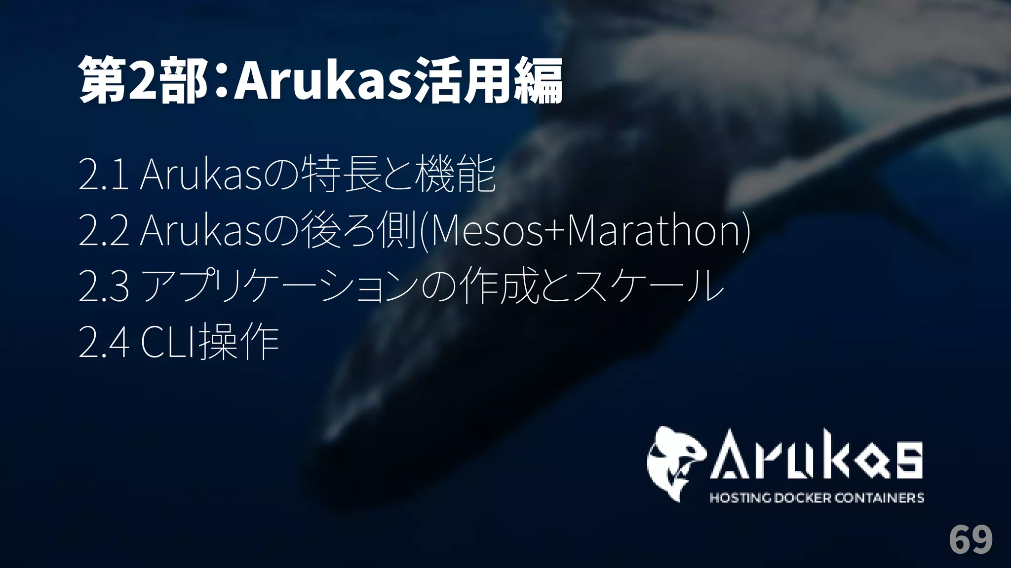 第2部：Arukas活用編
2.1 Arukasの特長と機能
2.2 Arukasの後ろ側(Mesos+Marathon)
2.3 アプリケーションの作成とスケール
2.4 CLI操作
69
 
