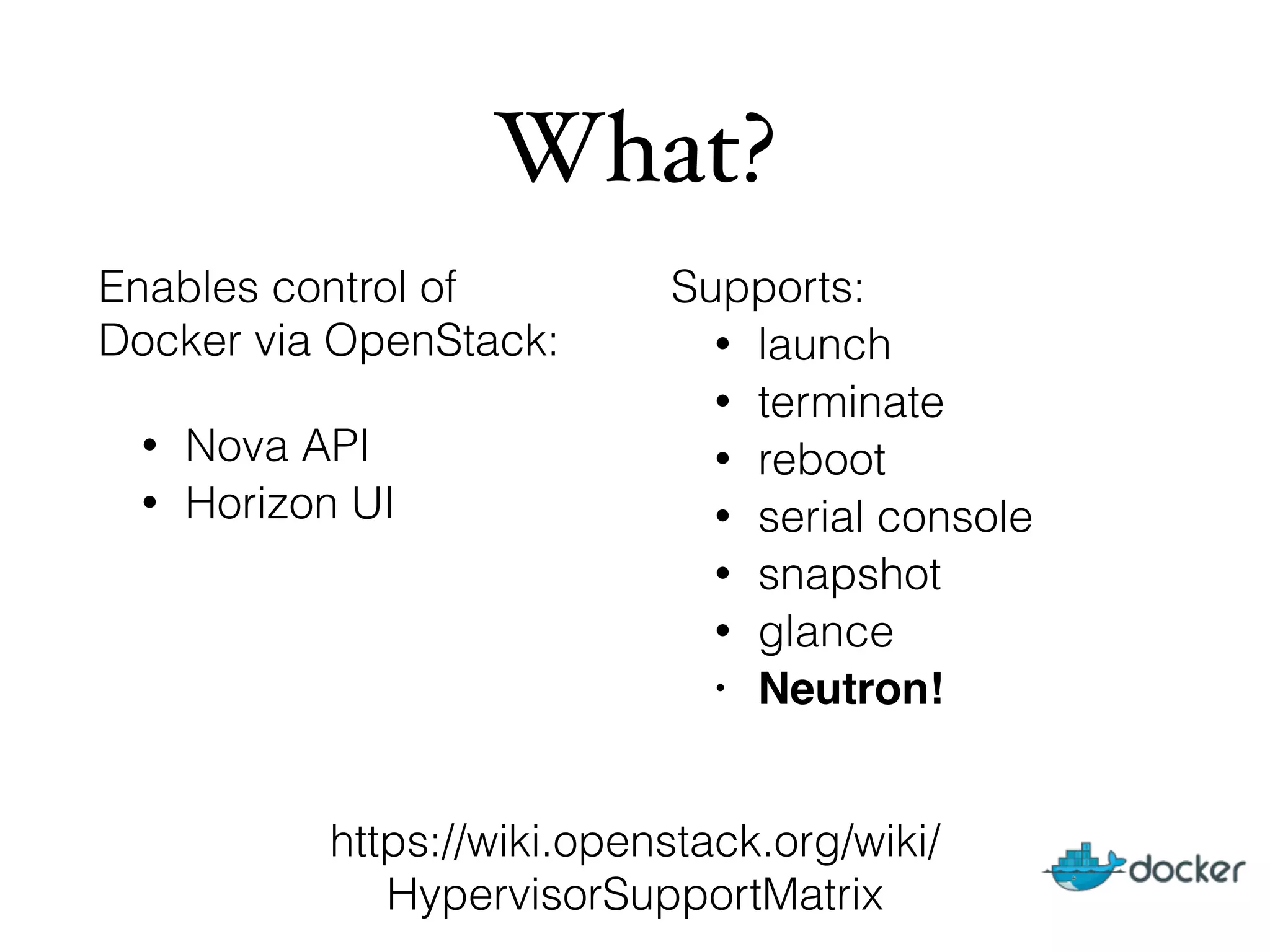 What?
Enables control of
Docker via OpenStack:
• Nova API
• Horizon UI
Supports:
• launch
• terminate
• reboot
• serial console
• snapshot
• glance
• Neutron!
https://wiki.openstack.org/wiki/
HypervisorSupportMatrix
 