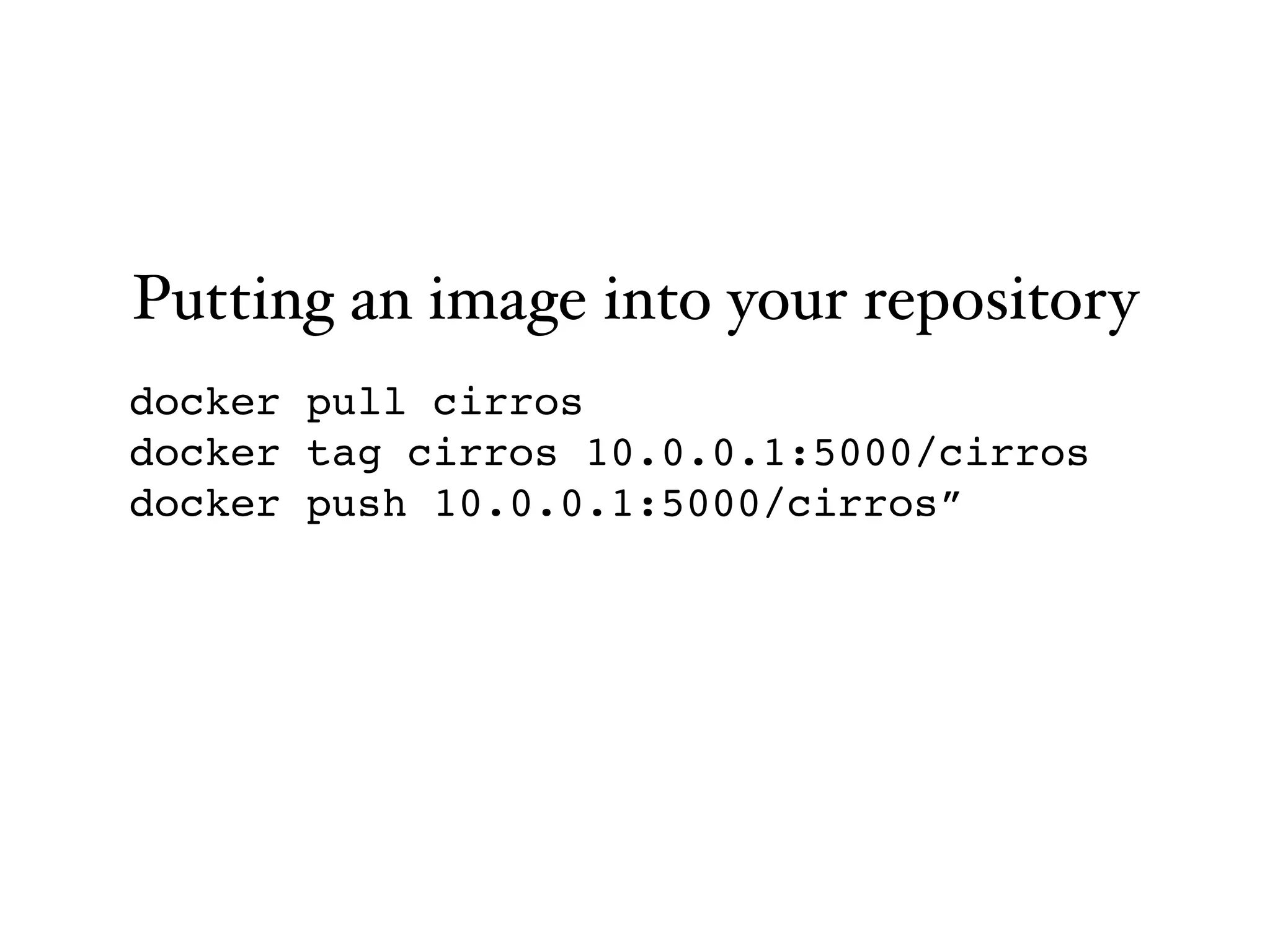 docker pull cirros"
docker tag cirros 10.0.0.1:5000/cirros"
docker push 10.0.0.1:5000/cirros”
Putting an image into your repository
 