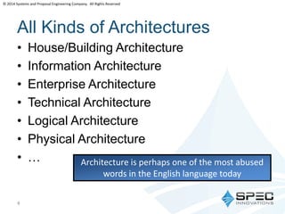 © 2014 Systems and Proposal Engineering Company. All Rights Reserved 
All Kinds of Architectures 
• House/Building Architecture 
• Information Architecture 
• Enterprise Architecture 
• Technical Architecture 
• Logical Architecture 
• Physical Architecture 
• … 
4 
Architecture is perhaps one of the most abused 
words in the English language today 
 